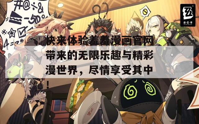 快来体验羞羞漫画官网带来的无限乐趣与精彩漫世界，尽情享受其中！