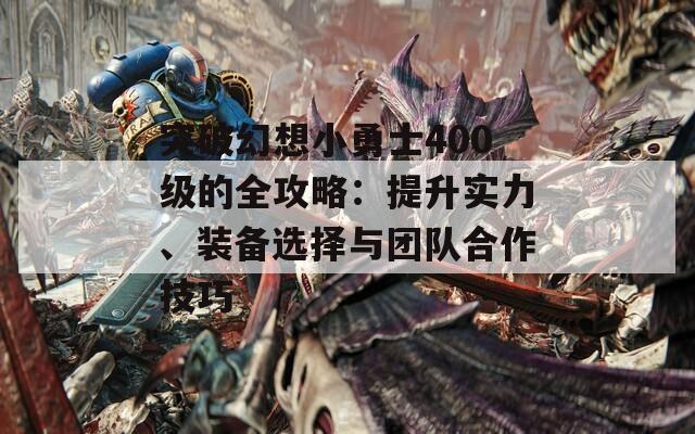 突破幻想小勇士400级的全攻略：提升实力、装备选择与团队合作技巧