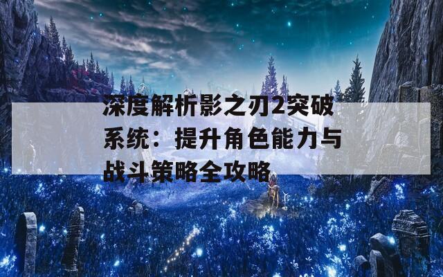 深度解析影之刃2突破系统：提升角色能力与战斗策略全攻略