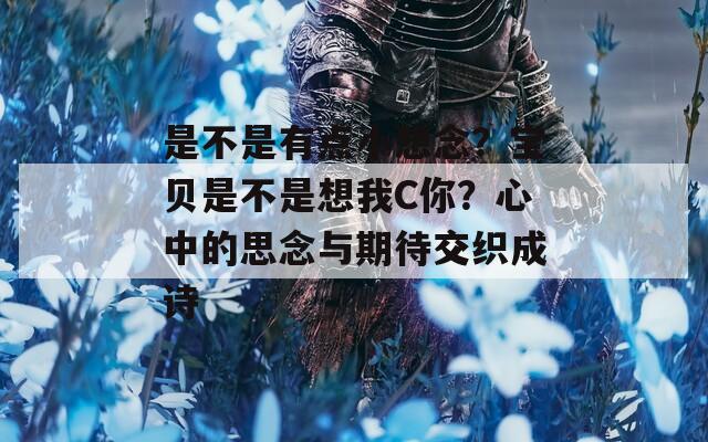 是不是有点小想念？宝贝是不是想我C你？心中的思念与期待交织成诗