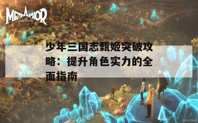 少年三国志甄姬突破攻略：提升角色实力的全面指南