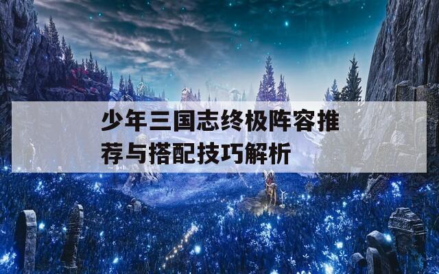 少年三国志终极阵容推荐与搭配技巧解析