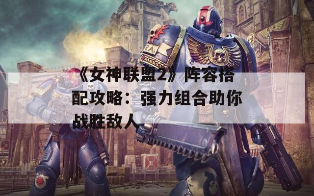 《女神联盟2》阵容搭配攻略：强力组合助你战胜敌人