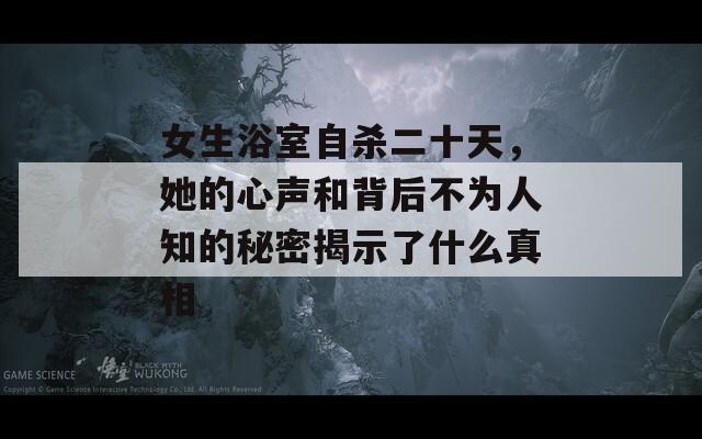 女生浴室自杀二十天，她的心声和背后不为人知的秘密揭示了什么真相