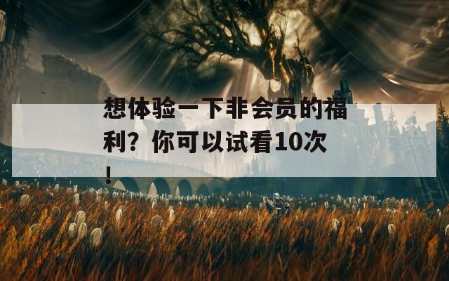 想体验一下非会员的福利？你可以试看10次！