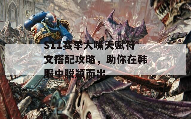 S11赛季大嘴天赋符文搭配攻略，助你在韩服中脱颖而出