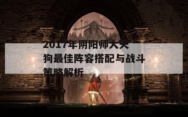 2017年阴阳师大天狗最佳阵容搭配与战斗策略解析