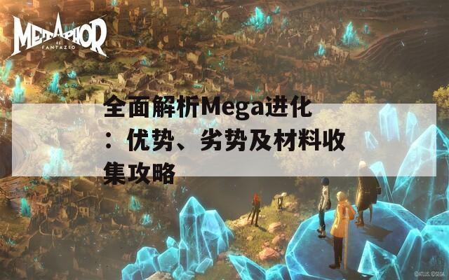 全面解析Mega进化：优势、劣势及材料收集攻略