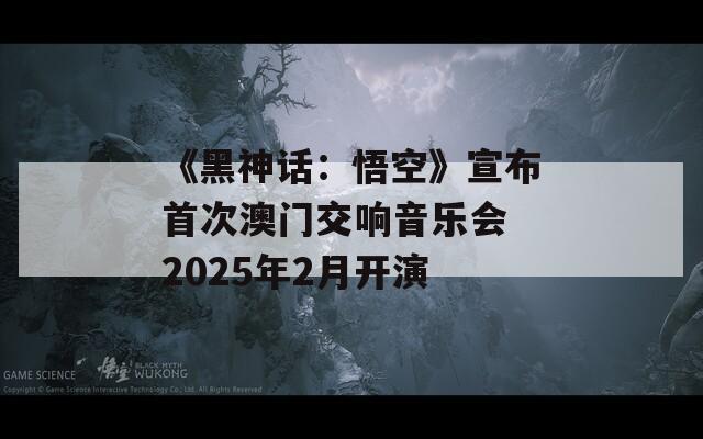 《黑神话：悟空》宣布首次澳门交响音乐会 2025年2月开演