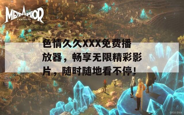 色情久久XXX免费播放器，畅享无限精彩影片，随时随地看不停！