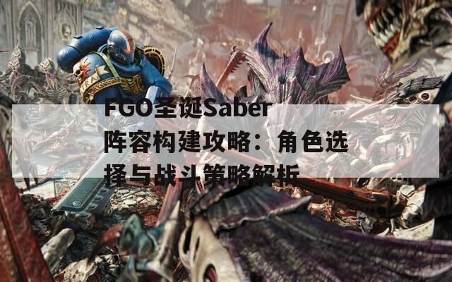 FGO圣诞Saber阵容构建攻略：角色选择与战斗策略解析