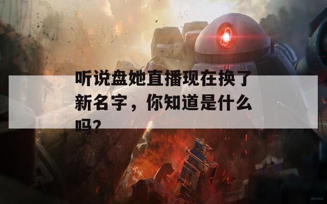 听说盘她直播现在换了新名字，你知道是什么吗？