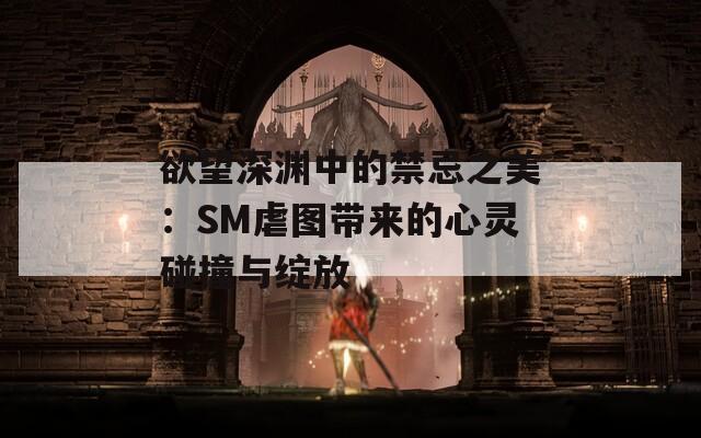 欲望深渊中的禁忌之美：SM虐图带来的心灵碰撞与绽放