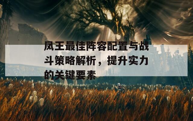 凤王最佳阵容配置与战斗策略解析，提升实力的关键要素