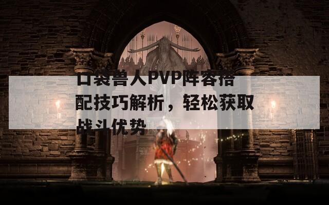 口袋兽人PVP阵容搭配技巧解析，轻松获取战斗优势