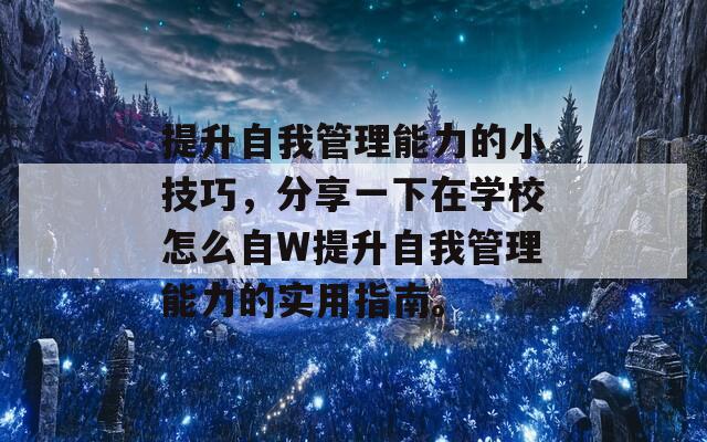 提升自我管理能力的小技巧，分享一下在学校怎么自W提升自我管理能力的实用指南。