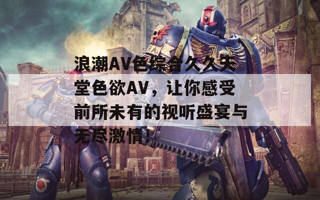 浪潮AV色综合久久天堂色欲AV，让你感受前所未有的视听盛宴与无尽激情！