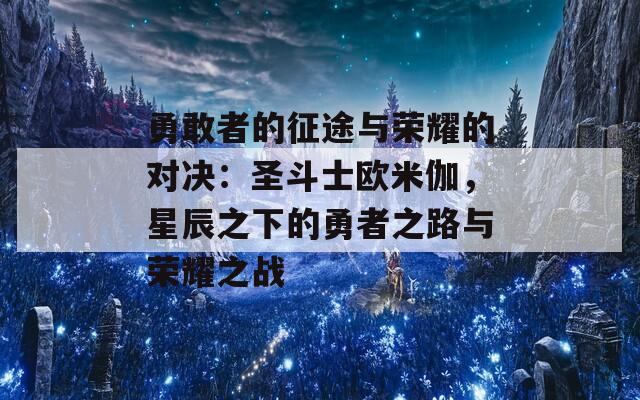 勇敢者的征途与荣耀的对决：圣斗士欧米伽，星辰之下的勇者之路与荣耀之战