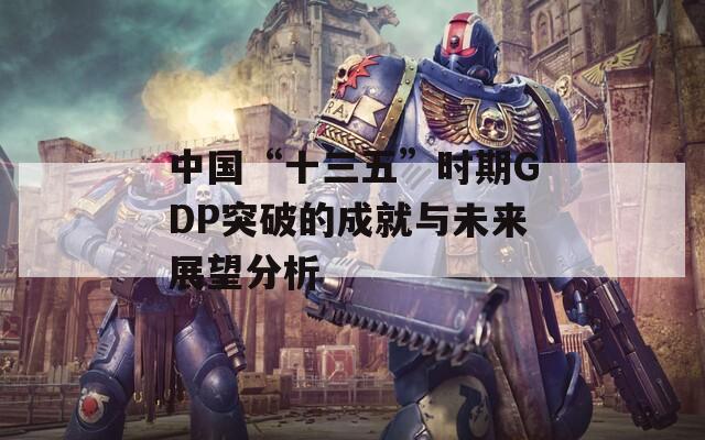 中国“十三五”时期GDP突破的成就与未来展望分析