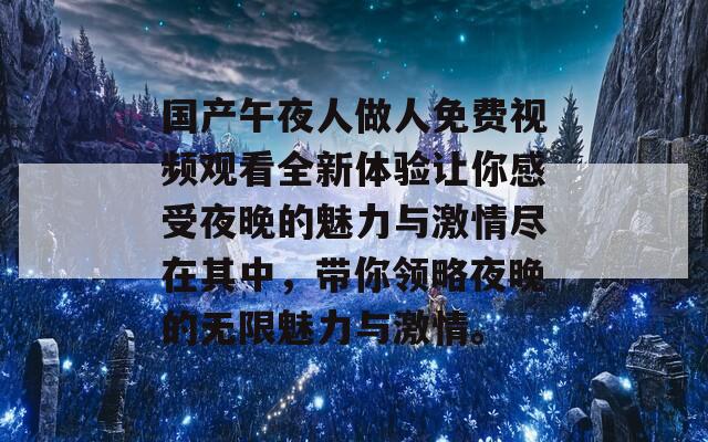 国产午夜人做人免费视频观看全新体验让你感受夜晚的魅力与激情尽在其中，带你领略夜晚的无限魅力与激情。