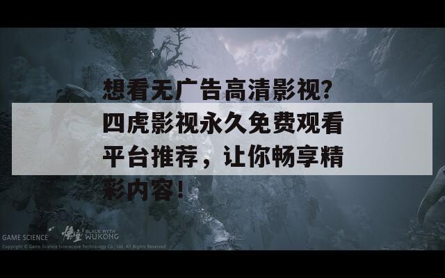 想看无广告高清影视？四虎影视永久免费观看平台推荐，让你畅享精彩内容！