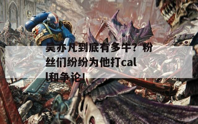 吴亦凡到底有多牛？粉丝们纷纷为他打call和争论！