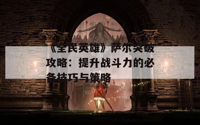 《全民英雄》萨尔突破攻略：提升战斗力的必备技巧与策略