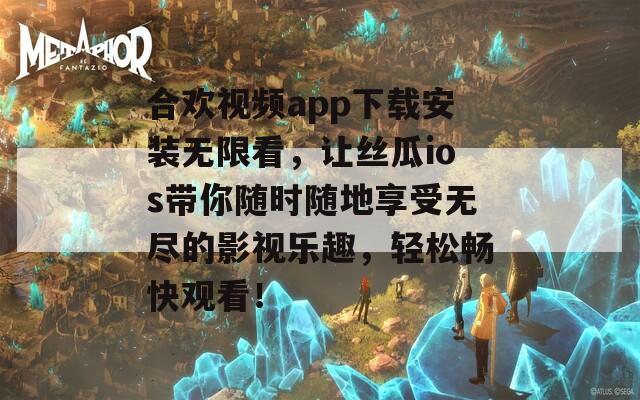 合欢视频app下载安装无限看，让丝瓜ios带你随时随地享受无尽的影视乐趣，轻松畅快观看！