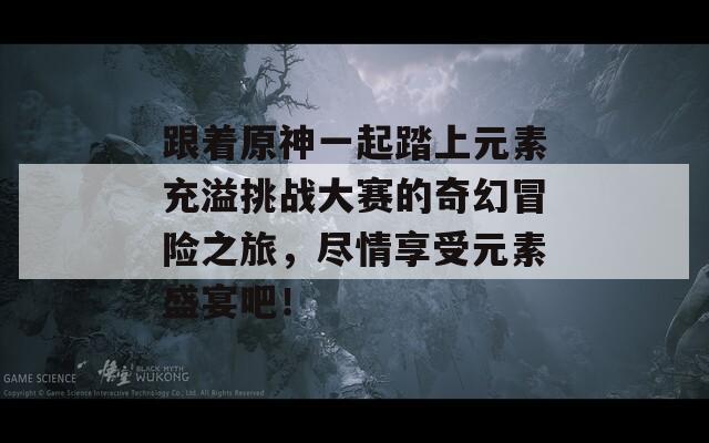 跟着原神一起踏上元素充溢挑战大赛的奇幻冒险之旅，尽情享受元素盛宴吧！