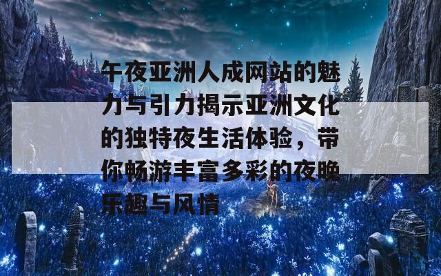 午夜亚洲人成网站的魅力与引力揭示亚洲文化的独特夜生活体验，带你畅游丰富多彩的夜晚乐趣与风情