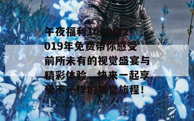 午夜福利1000集2019年免费带你感受前所未有的视觉盛宴与精彩体验，快来一起享受不一样的视觉旅程！