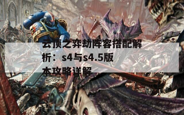 云顶之弈劫阵容搭配解析：s4与s4.5版本攻略详解