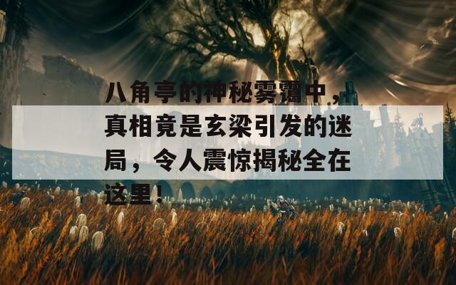 八角亭的神秘雾霭中，真相竟是玄梁引发的迷局，令人震惊揭秘全在这里！