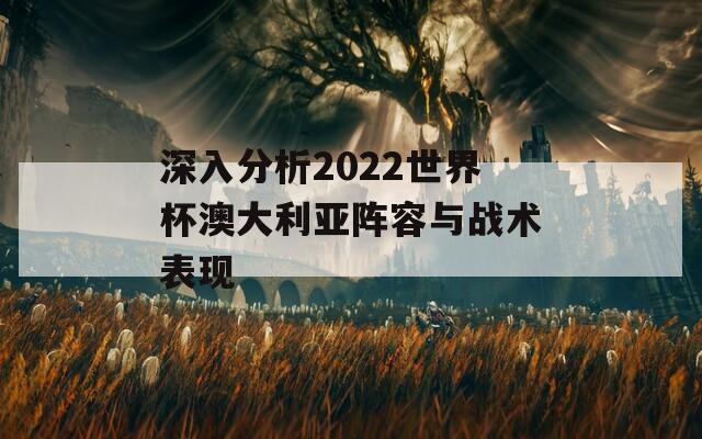 深入分析2022世界杯澳大利亚阵容与战术表现