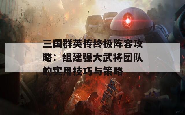 三国群英传终极阵容攻略：组建强大武将团队的实用技巧与策略