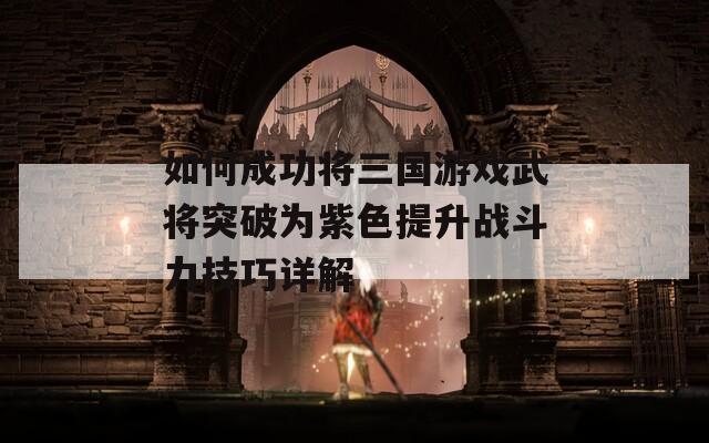 如何成功将三国游戏武将突破为紫色提升战斗力技巧详解