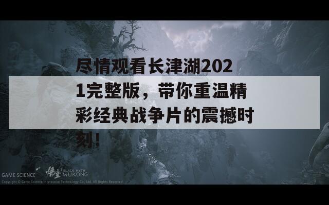 尽情观看长津湖2021完整版，带你重温精彩经典战争片的震撼时刻！