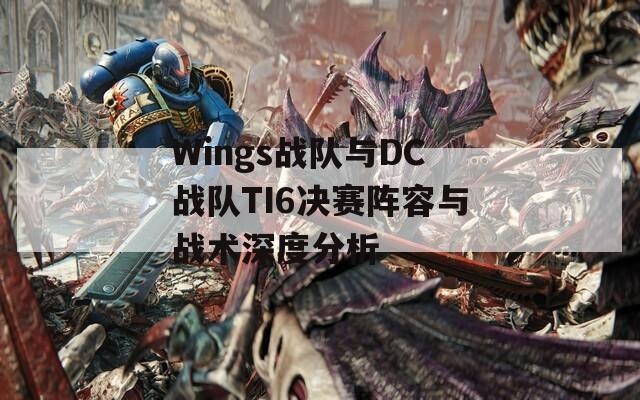 Wings战队与DC战队TI6决赛阵容与战术深度分析