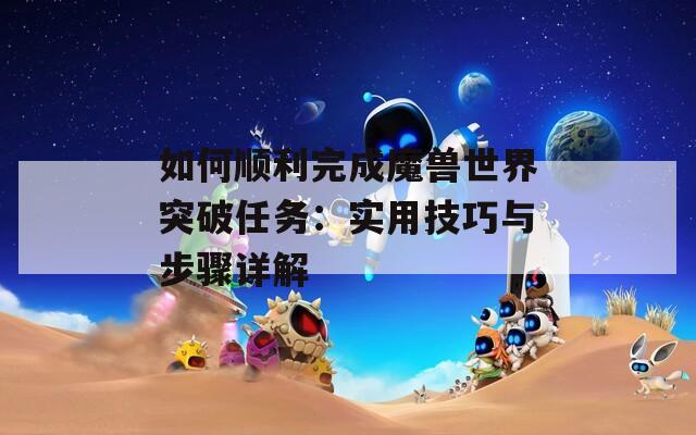 如何顺利完成魔兽世界突破任务：实用技巧与步骤详解