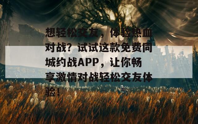 想轻松交友，体验热血对战？试试这款免费同城约战APP，让你畅享激情对战轻松交友体验！