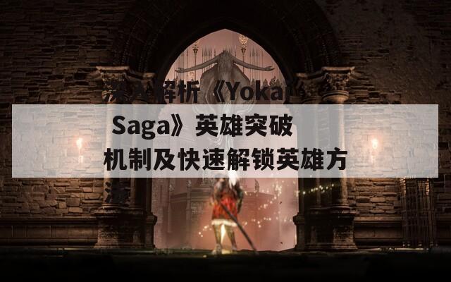 深入解析《Yokai Saga》英雄突破机制及快速解锁英雄方法