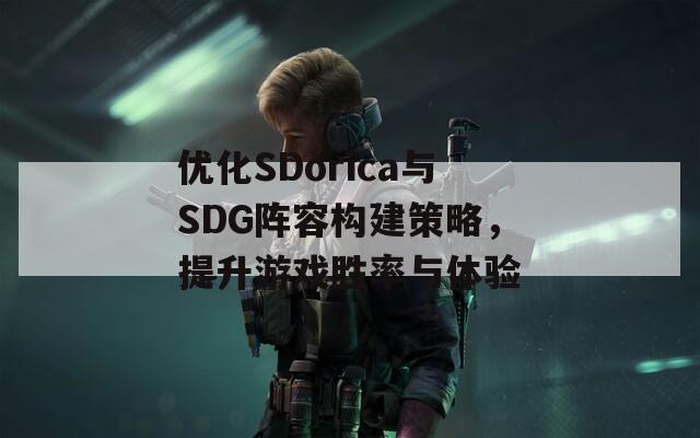 优化SDorica与SDG阵容构建策略，提升游戏胜率与体验