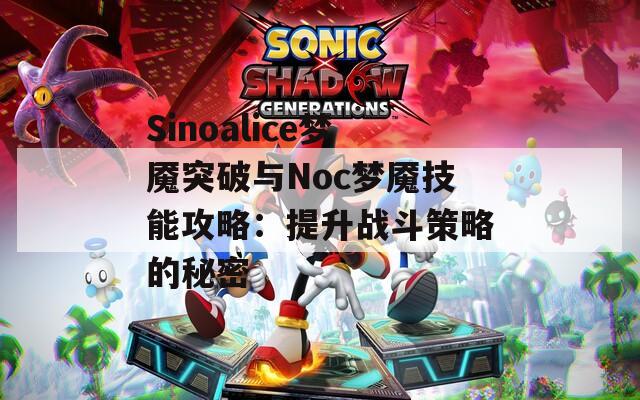 Sinoalice梦魇突破与Noc梦魇技能攻略：提升战斗策略的秘密