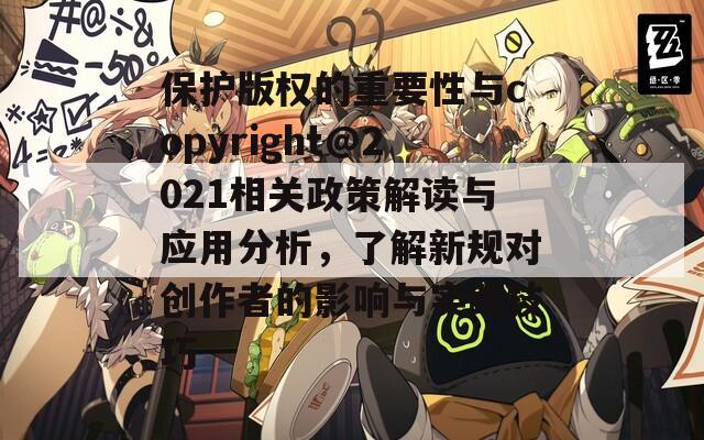 保护版权的重要性与copyright@2021相关政策解读与应用分析，了解新规对创作者的影响与实践技巧