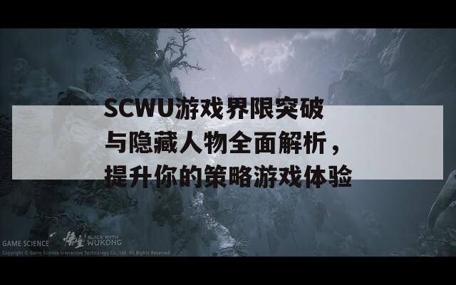 SCWU游戏界限突破与隐藏人物全面解析，提升你的策略游戏体验