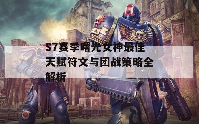 S7赛季曙光女神最佳天赋符文与团战策略全解析