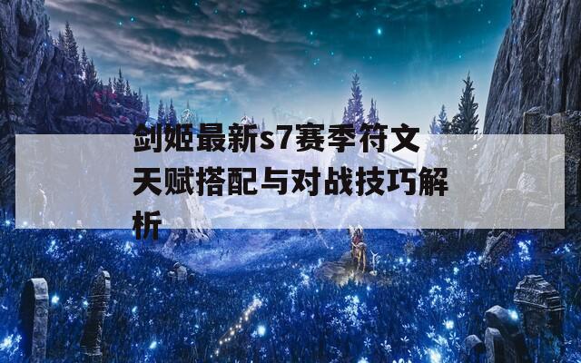 剑姬最新s7赛季符文天赋搭配与对战技巧解析