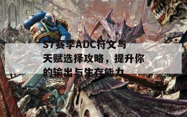 S7赛季ADC符文与天赋选择攻略，提升你的输出与生存能力