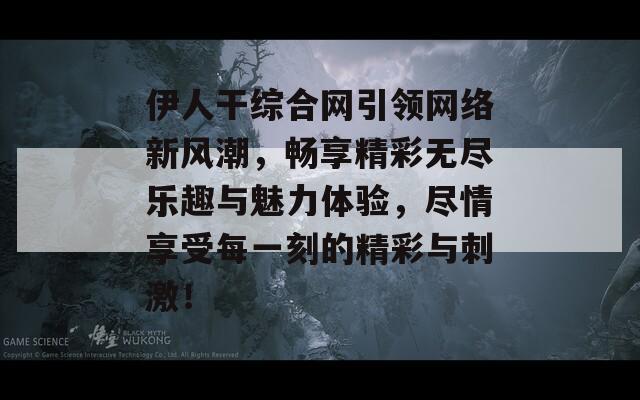 伊人干综合网引领网络新风潮，畅享精彩无尽乐趣与魅力体验，尽情享受每一刻的精彩与刺激！