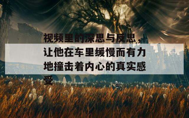 视频里的深思与反思，让他在车里缓慢而有力地撞击着内心的真实感受